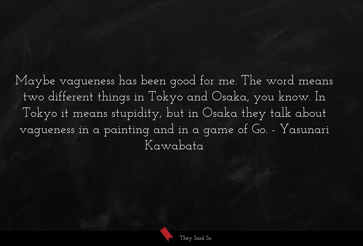 Maybe vagueness has been good for me. The word means two different things in Tokyo and Osaka, you know. In Tokyo it means stupidity, but in Osaka they talk about vagueness in a painting and in a game of Go.