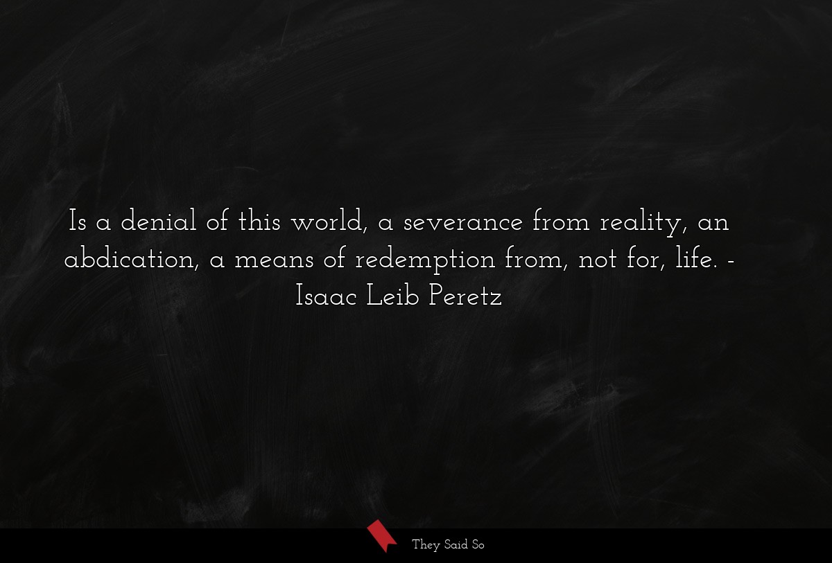 Is a denial of this world, a severance from reality, an abdication, a means of redemption from, not for, life.