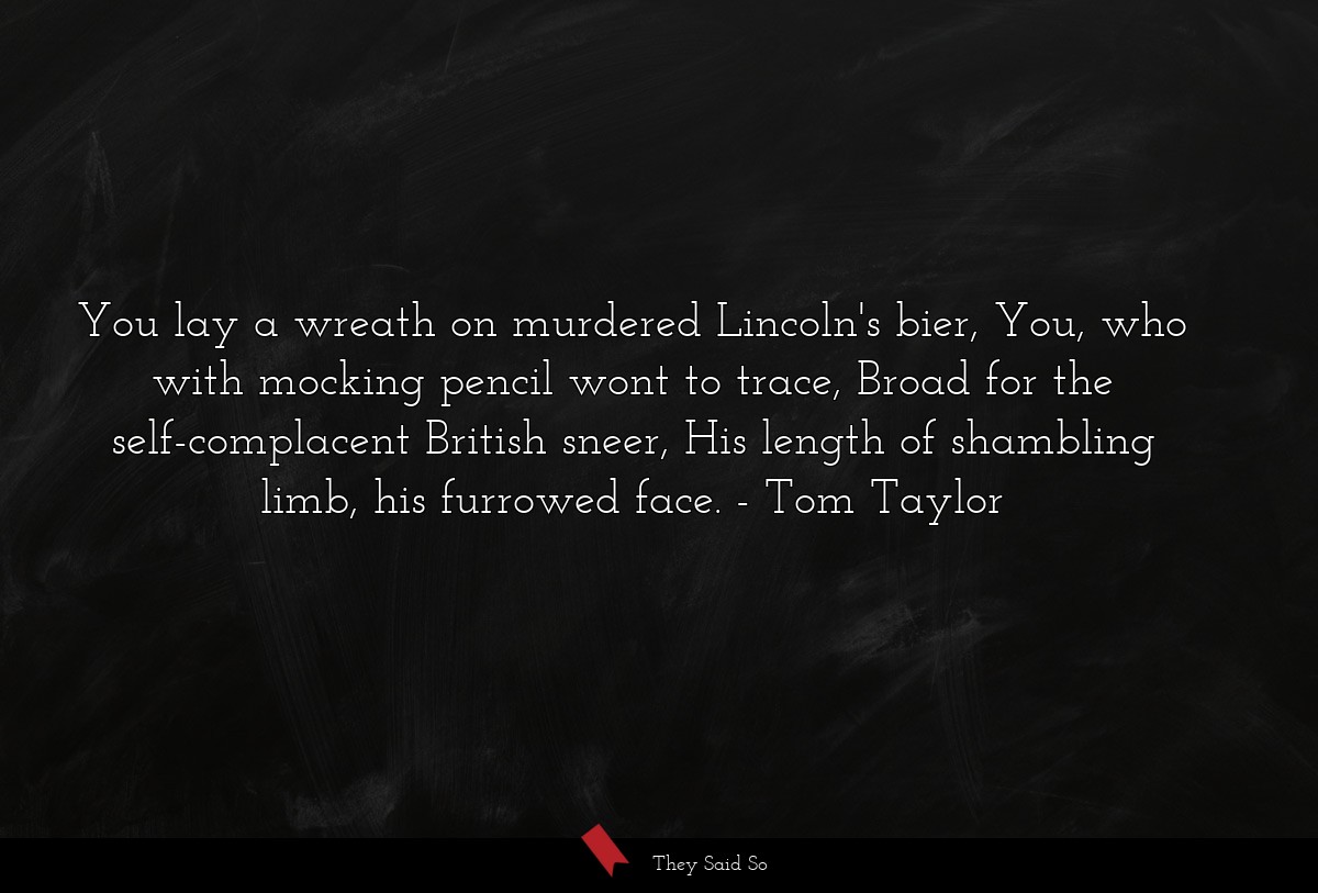 You lay a wreath on murdered Lincoln's bier, You, who with mocking pencil wont to trace, Broad for the self-complacent British sneer, His length of shambling limb, his furrowed face.