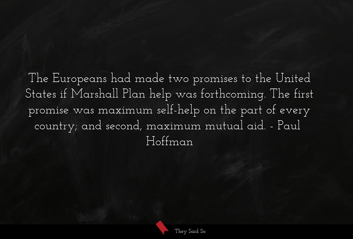 The Europeans had made two promises to the United States if Marshall Plan help was forthcoming. The first promise was maximum self-help on the part of every country; and second, maximum mutual aid.