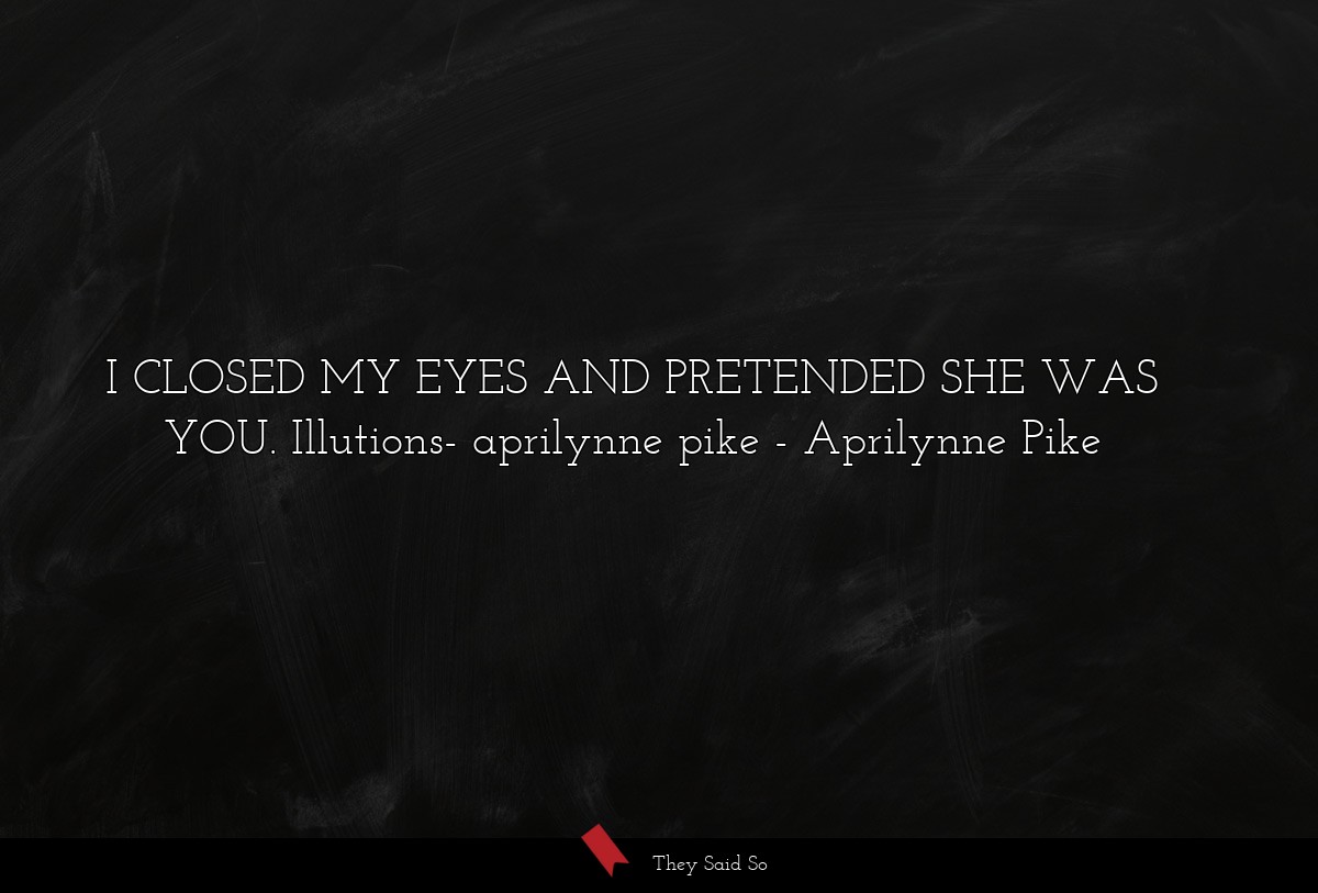 I CLOSED MY EYES AND PRETENDED SHE WAS YOU. Illutions- aprilynne pike