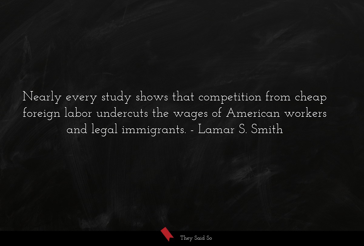 Nearly every study shows that competition from cheap foreign labor undercuts the wages of American workers and legal immigrants.