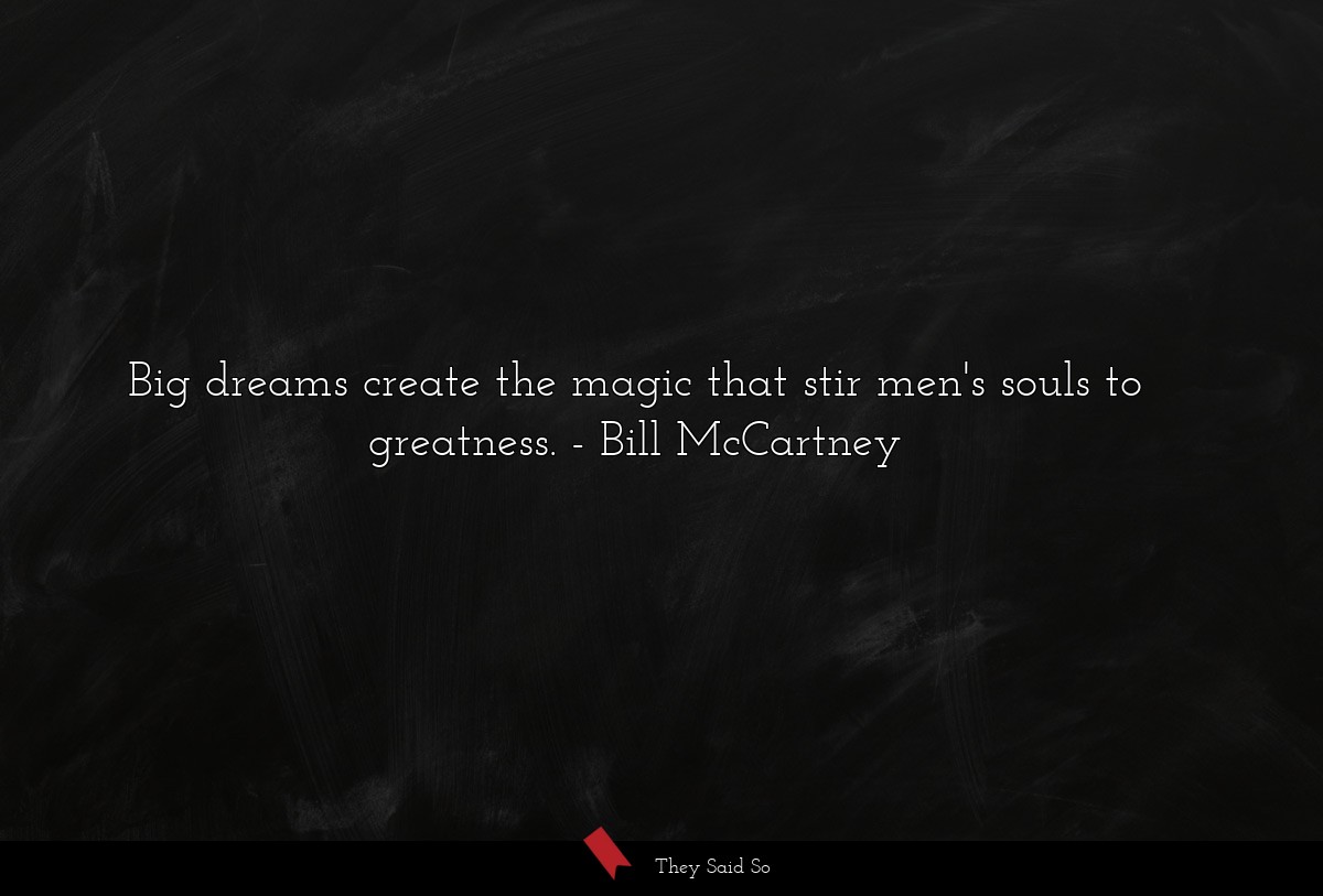 Big dreams create the magic that stir men's souls to greatness.