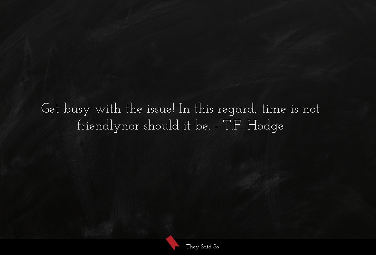 Get busy with the issue! In this regard, time is... | T.F. Hodge