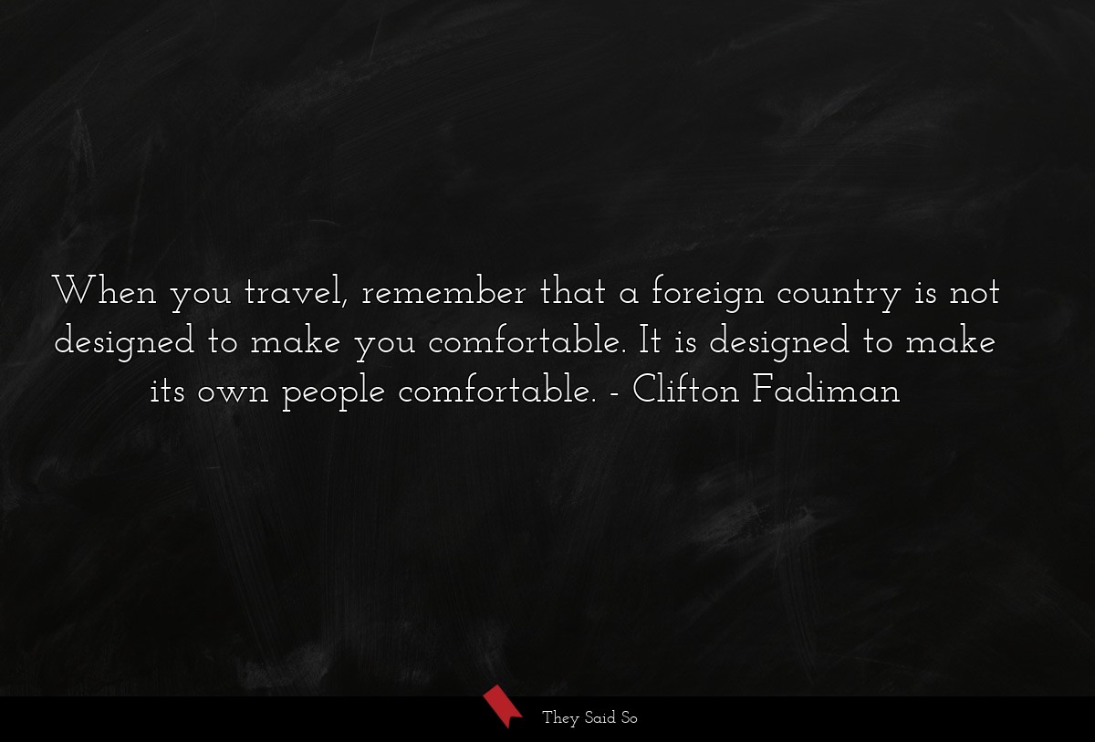 When you travel, remember that a foreign country is not designed to make you comfortable. It is designed to make its own people comfortable.