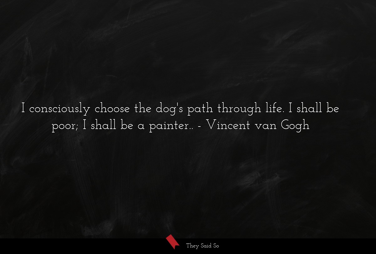 I consciously choose the dog's path through life. I shall be poor; I shall be a painter..
