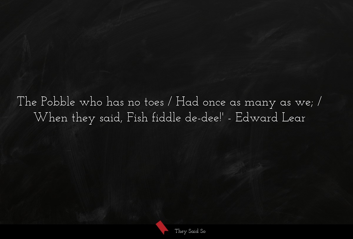 The Pobble who has no toes / Had once as many as we; / When they said, Fish fiddle de-dee!'
