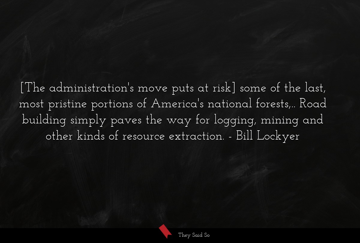 [The administration's move puts at risk] some of the last, most pristine portions of America's national forests,.. Road building simply paves the way for logging, mining and other kinds of resource extraction.