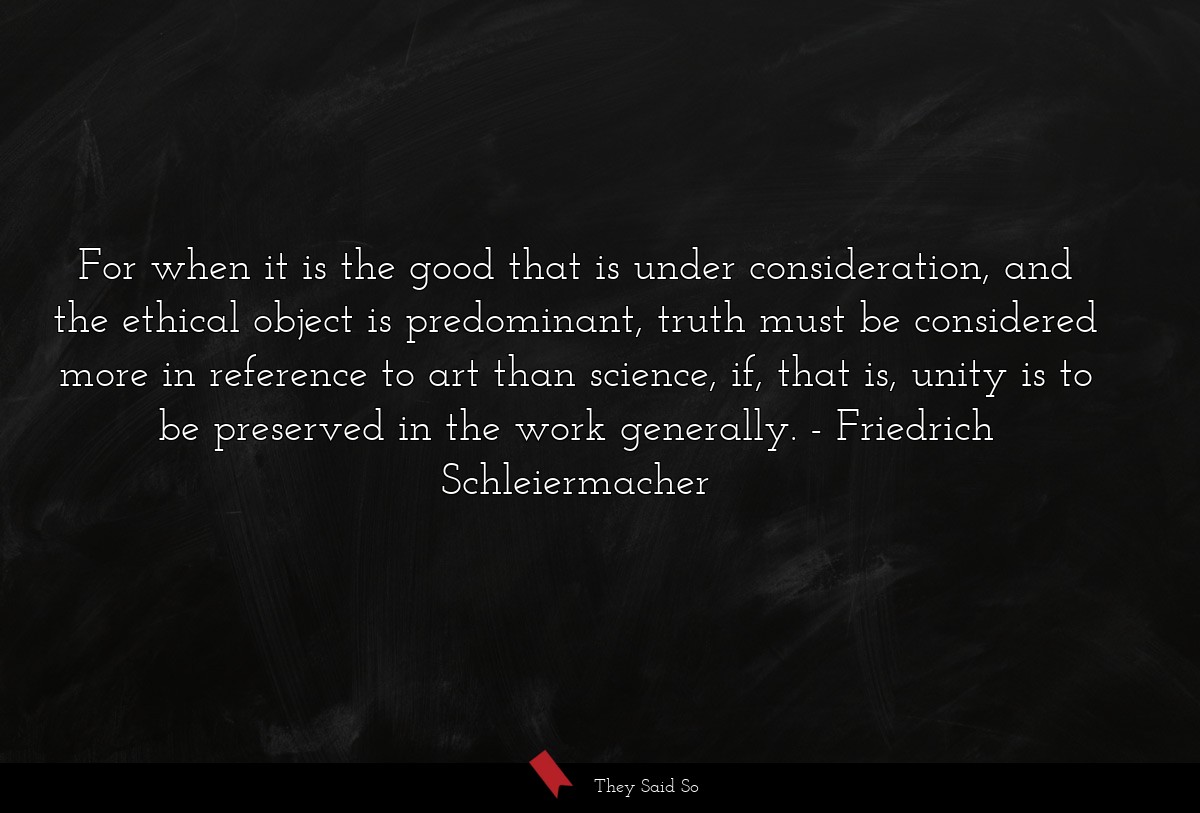 For when it is the good that is under consideration, and the ethical object is predominant, truth must be considered more in reference to art than science, if, that is, unity is to be preserved in the work generally.