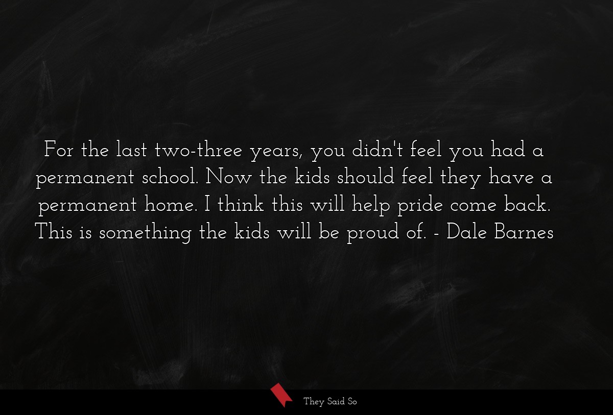 For the last two-three years, you didn't feel you had a permanent school. Now the kids should feel they have a permanent home. I think this will help pride come back. This is something the kids will be proud of.