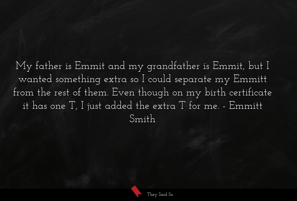 My father is Emmit and my grandfather is Emmit, but I wanted something extra so I could separate my Emmitt from the rest of them. Even though on my birth certificate it has one T, I just added the extra T for me.