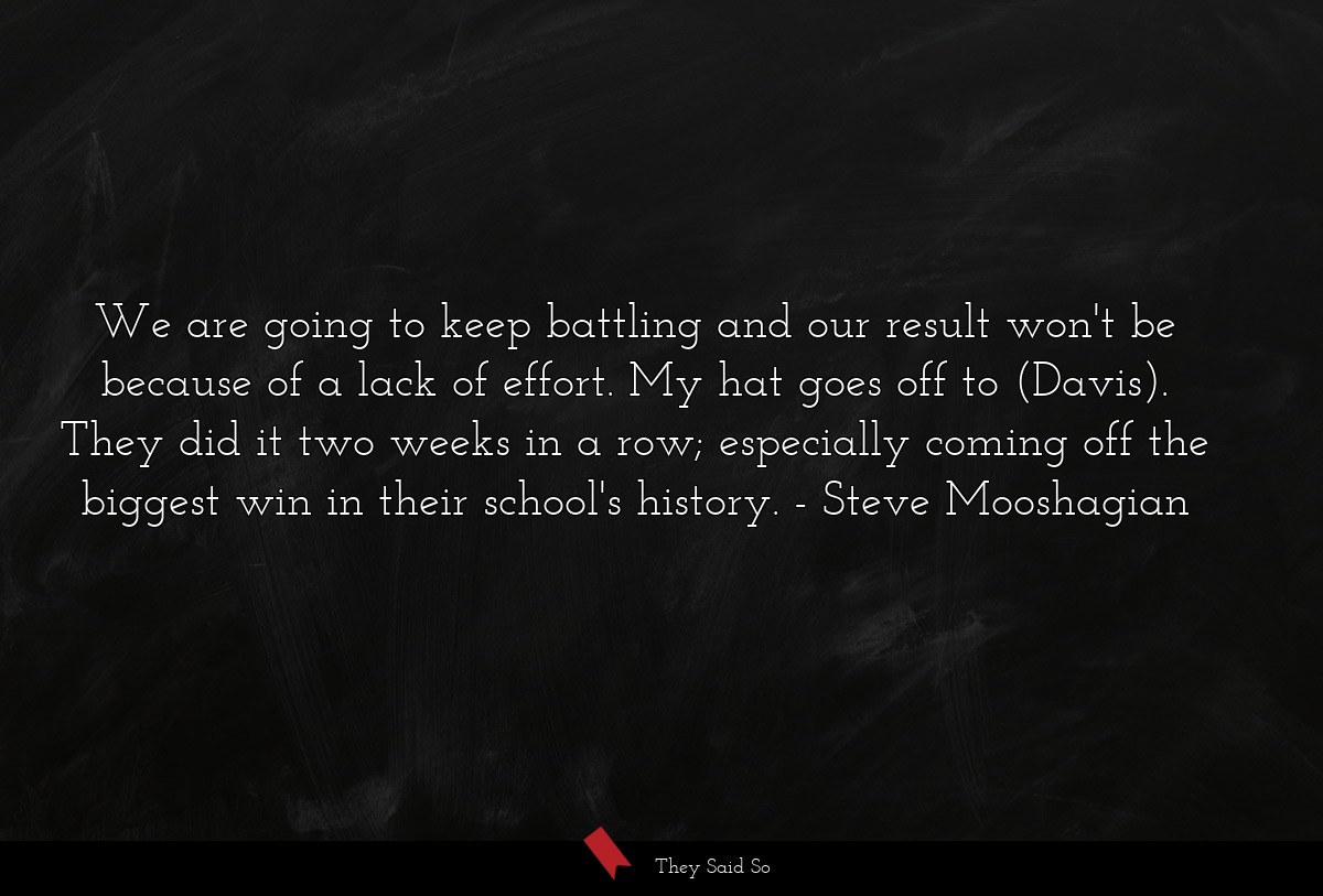 We are going to keep battling and our result won't be because of a lack of effort. My hat goes off to (Davis). They did it two weeks in a row; especially coming off the biggest win in their school's history.