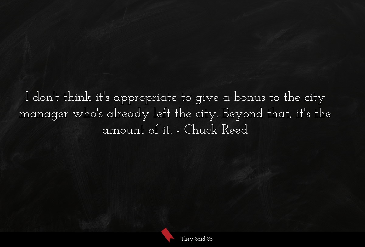 I don't think it's appropriate to give a bonus to the city manager who's already left the city. Beyond that, it's the amount of it.