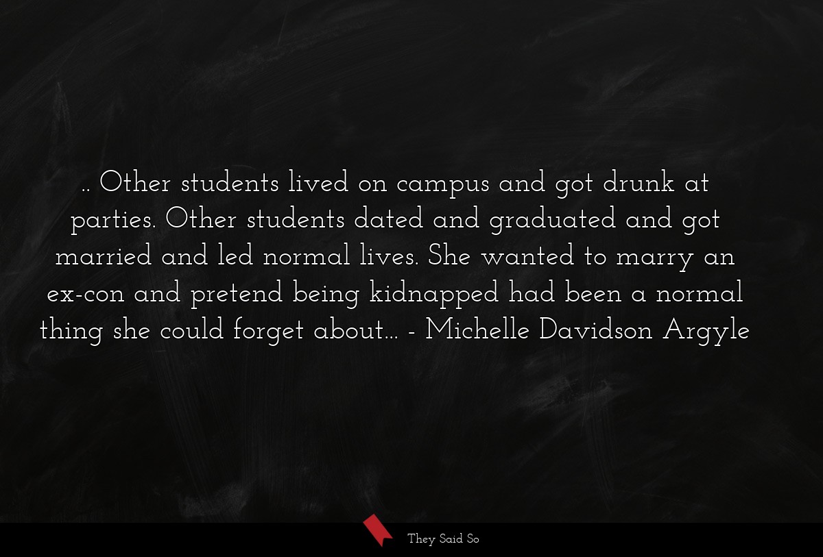 .. Other students lived on campus and got drunk at parties. Other students dated and graduated and got married and led normal lives. She wanted to marry an ex-con and pretend being kidnapped had been a normal thing she could forget about...