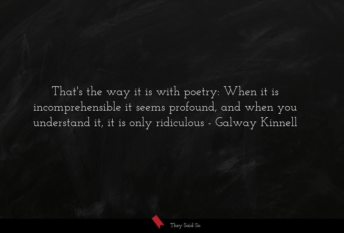 That's the way it is with poetry: When it is incomprehensible it seems profound, and when you understand it, it is only ridiculous