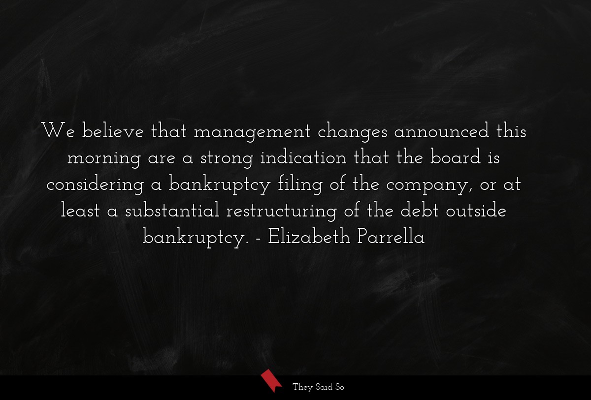 We believe that management changes announced this morning are a strong indication that the board is considering a bankruptcy filing of the company, or at least a substantial restructuring of the debt outside bankruptcy.