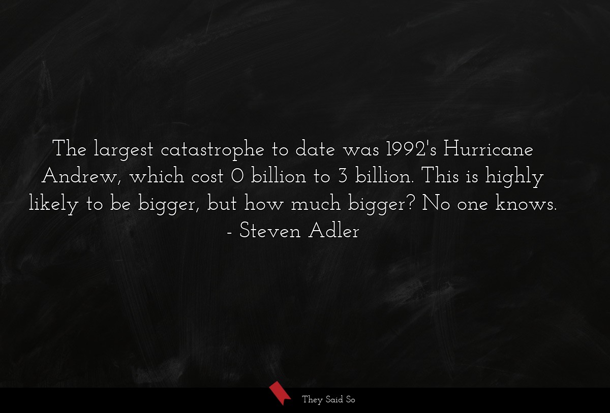 The largest catastrophe to date was 1992's Hurricane Andrew, which cost 0 billion to 3 billion. This is highly likely to be bigger, but how much bigger? No one knows.