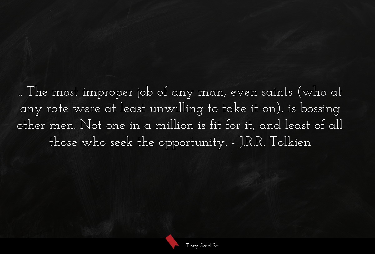 .. The most improper job of any man, even saints (who at any rate were at least unwilling to take it on), is bossing other men. Not one in a million is fit for it, and least of all those who seek the opportunity.