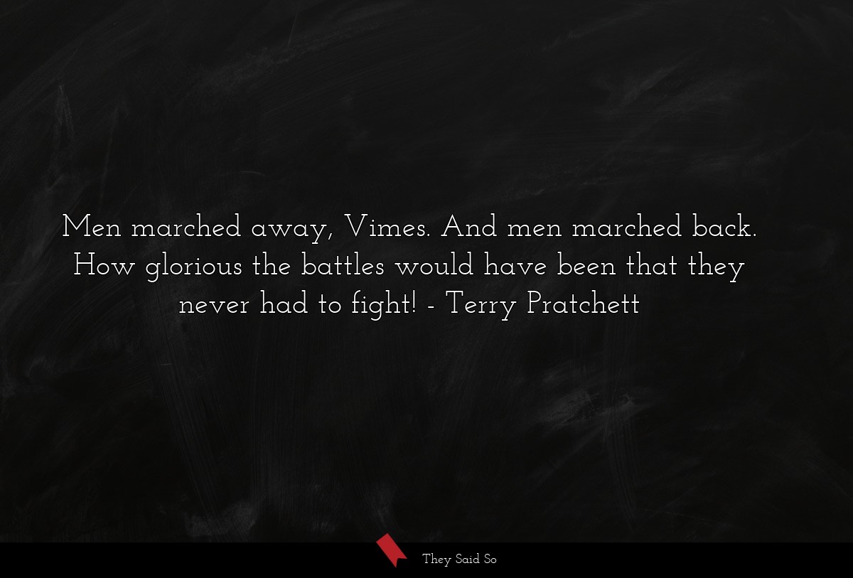 Men marched away, Vimes. And men marched back. How glorious the battles would have been that they never had to fight!