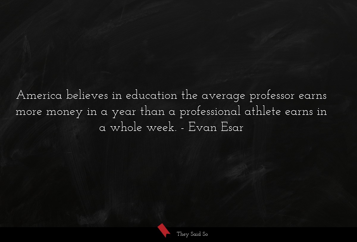 America believes in education the average professor earns more money in a year than a professional athlete earns in a whole week.