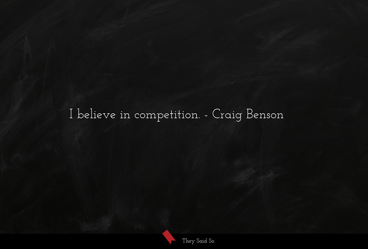 I believe in competition.