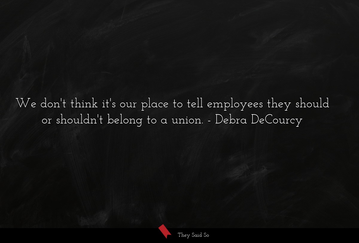 We don't think it's our place to tell employees they should or shouldn't belong to a union.