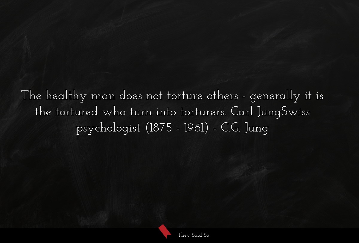 The healthy man does not torture others - generally it is the tortured who turn into torturers. Carl JungSwiss psychologist (1875 - 1961)
