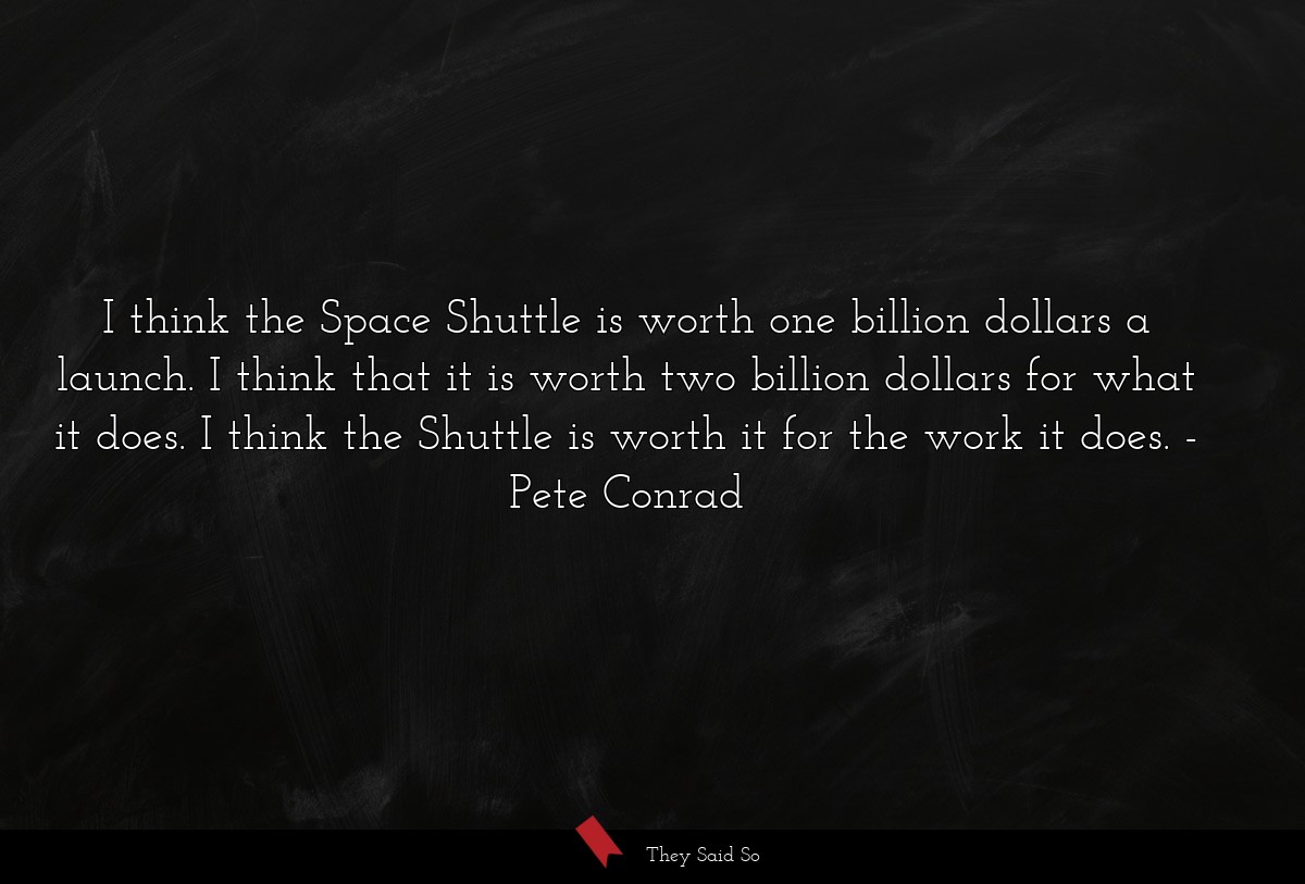 I think the Space Shuttle is worth one billion dollars a launch. I think that it is worth two billion dollars for what it does. I think the Shuttle is worth it for the work it does.