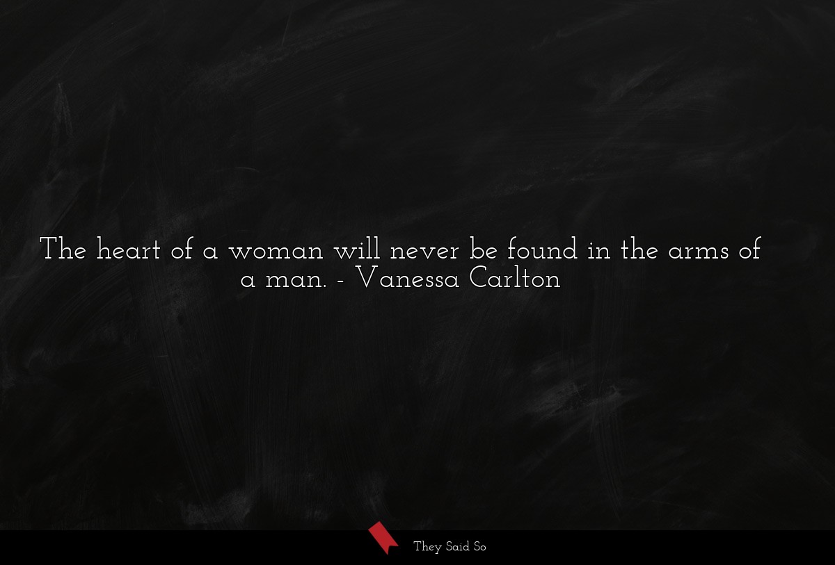 The heart of a woman will never be found in the arms of a man.