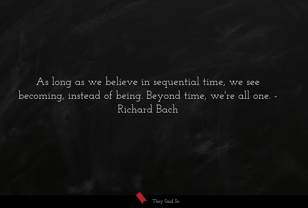 As long as we believe in sequential time, we see becoming, instead of being. Beyond time, we're all one.