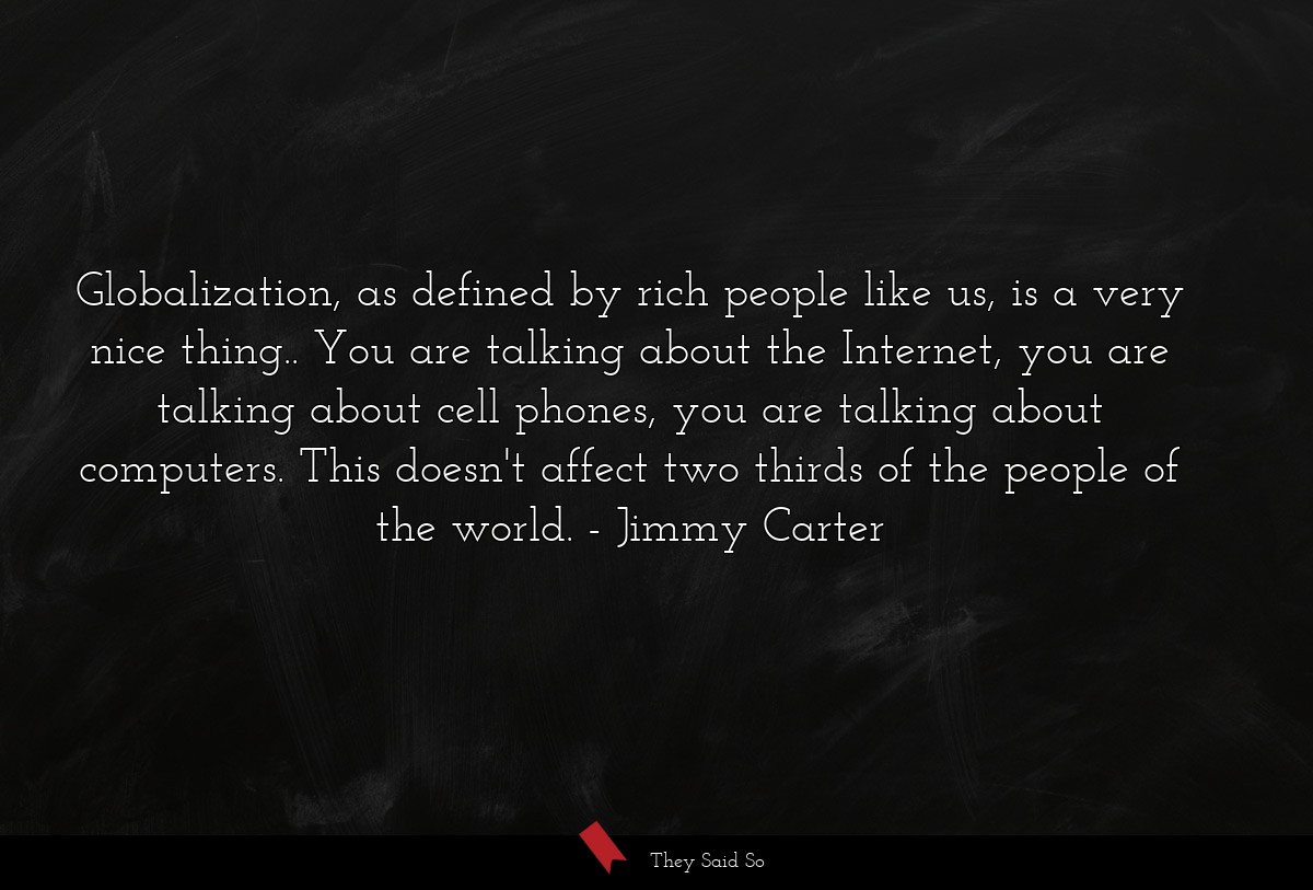 Globalization, as defined by rich people like us,... | Jimmy Carter