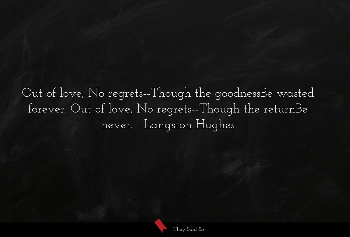Out of love, No regrets--Though the goodnessBe wasted forever. Out of love, No regrets--Though the returnBe never.