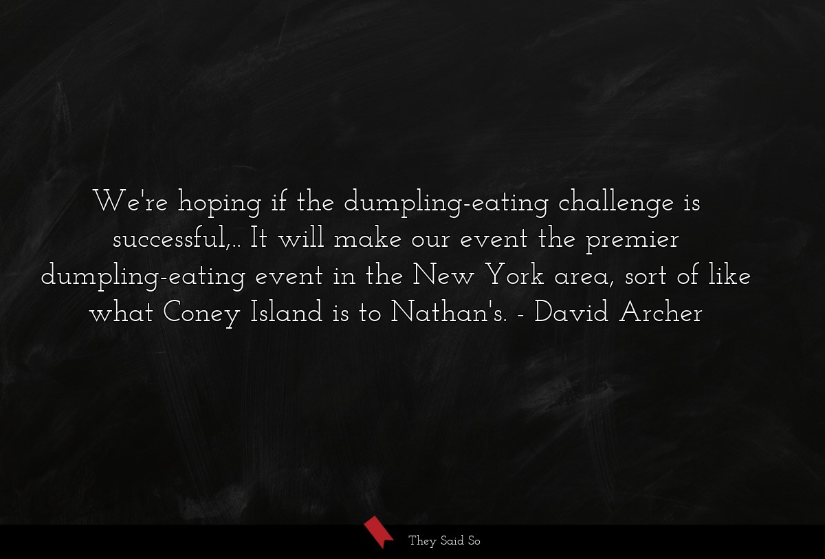 We're hoping if the dumpling-eating challenge is successful,.. It will make our event the premier dumpling-eating event in the New York area, sort of like what Coney Island is to Nathan's.