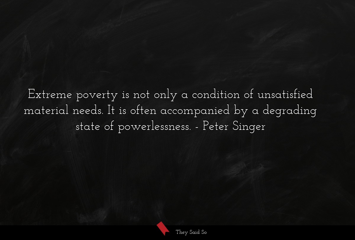 Extreme poverty is not only a condition of unsatisfied material needs. It is often accompanied by a degrading state of powerlessness.