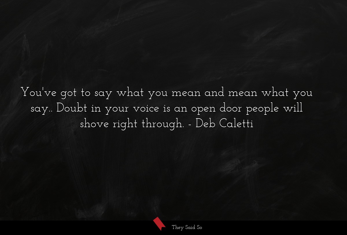 You've got to say what you mean and mean what you say.. Doubt in your voice is an open door people will shove right through.