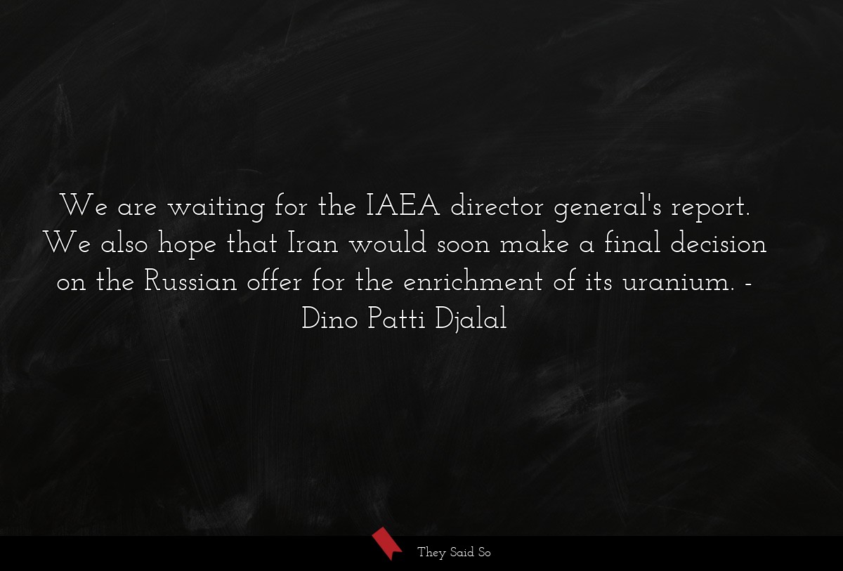 We are waiting for the IAEA director general's report. We also hope that Iran would soon make a final decision on the Russian offer for the enrichment of its uranium.