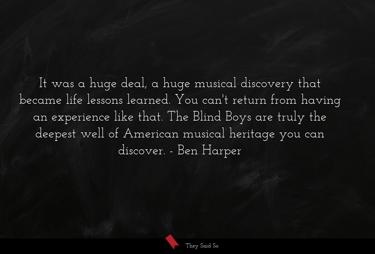 It was a huge deal, a huge musical discovery that became life lessons learned. You can't return from having an experience like that. The Blind Boys are truly the deepest well of American musical heritage you can discover.