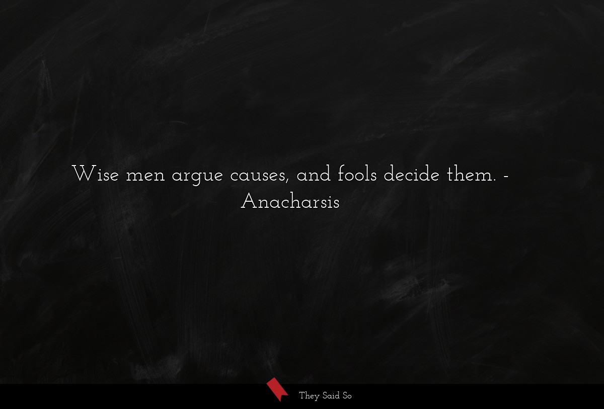 Wise men argue causes, and fools decide them.