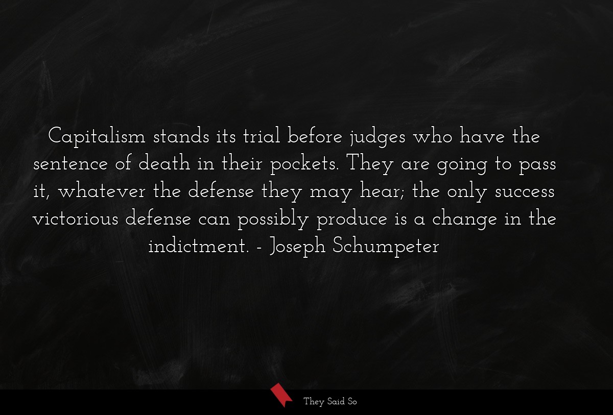 Capitalism stands its trial before judges who have the sentence of death in their pockets. They are going to pass it, whatever the defense they may hear; the only success victorious defense can possibly produce is a change in the indictment.