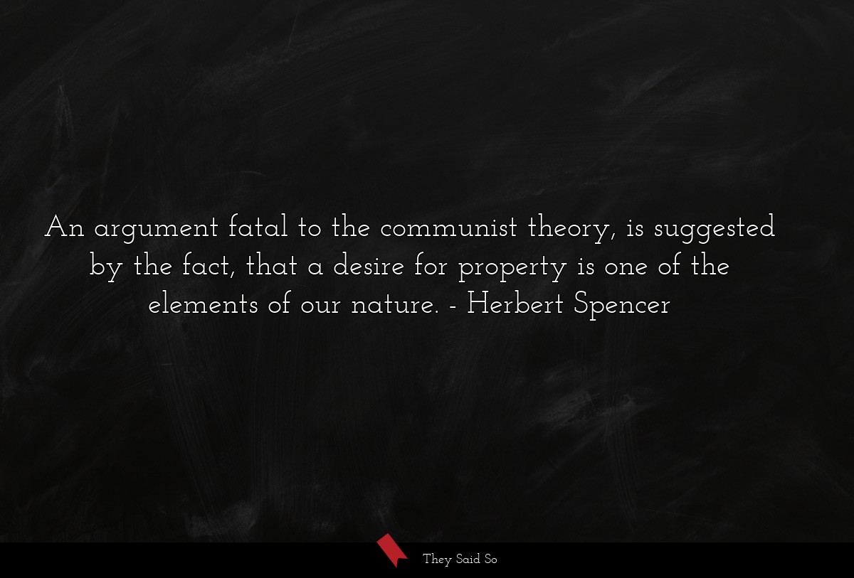 An argument fatal to the communist theory, is suggested by the fact, that a desire for property is one of the elements of our nature.