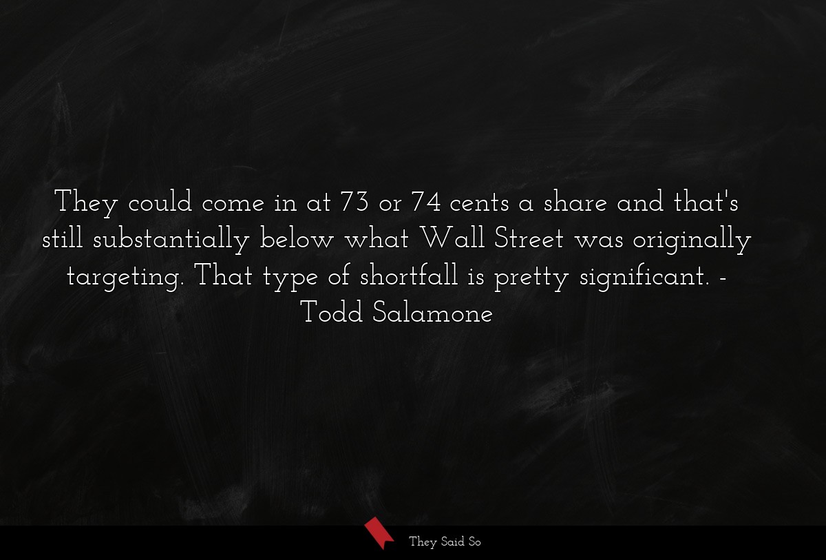 They could come in at 73 or 74 cents a share and that's still substantially below what Wall Street was originally targeting. That type of shortfall is pretty significant.