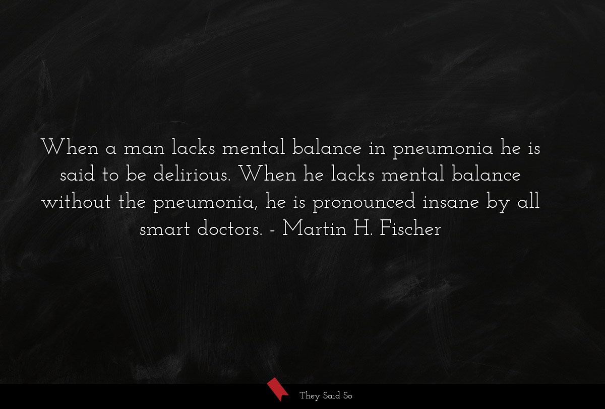 When a man lacks mental balance in pneumonia he is said to be delirious. When he lacks mental balance without the pneumonia, he is pronounced insane by all smart doctors.