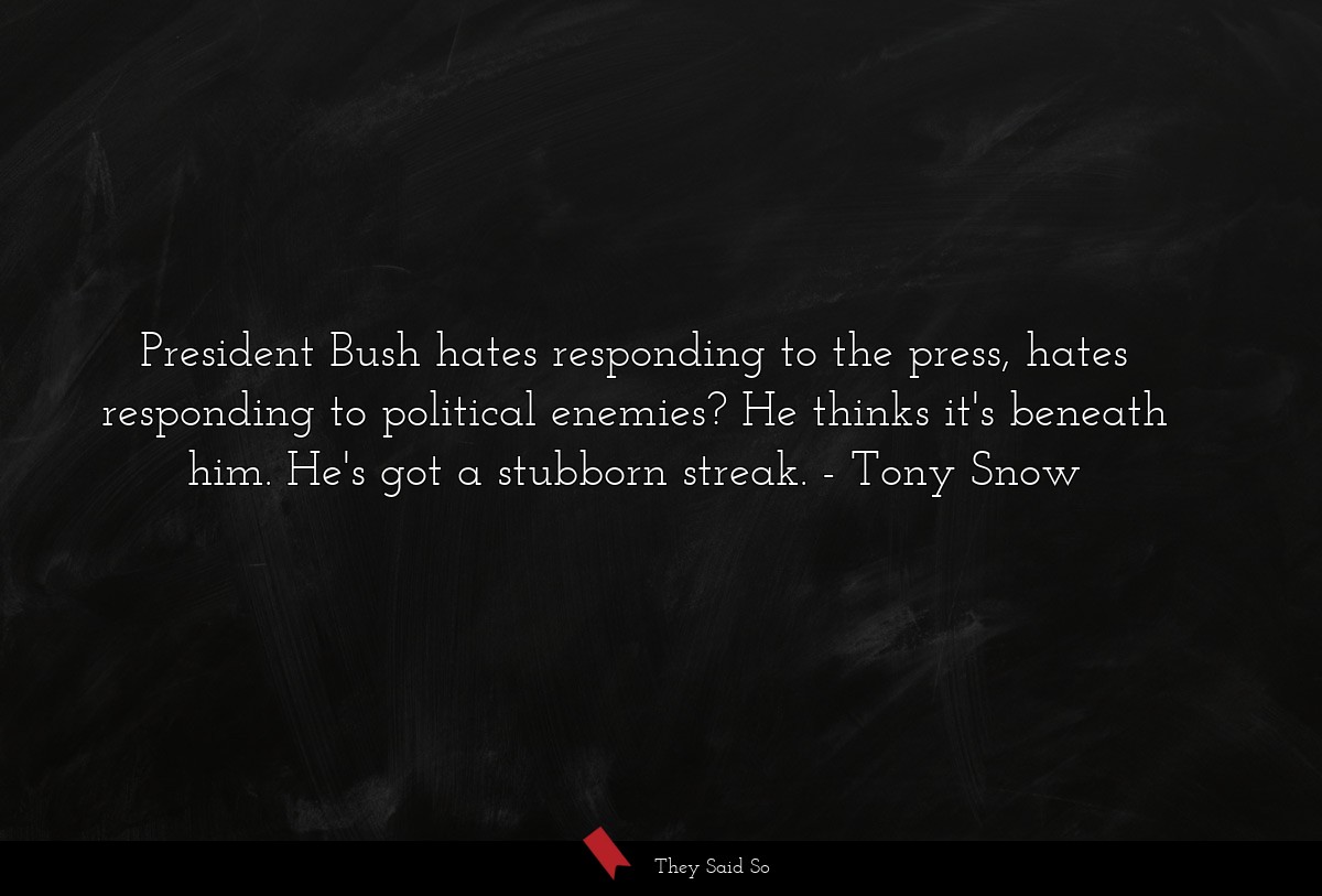President Bush hates responding to the press, hates responding to political enemies? He thinks it's beneath him. He's got a stubborn streak.
