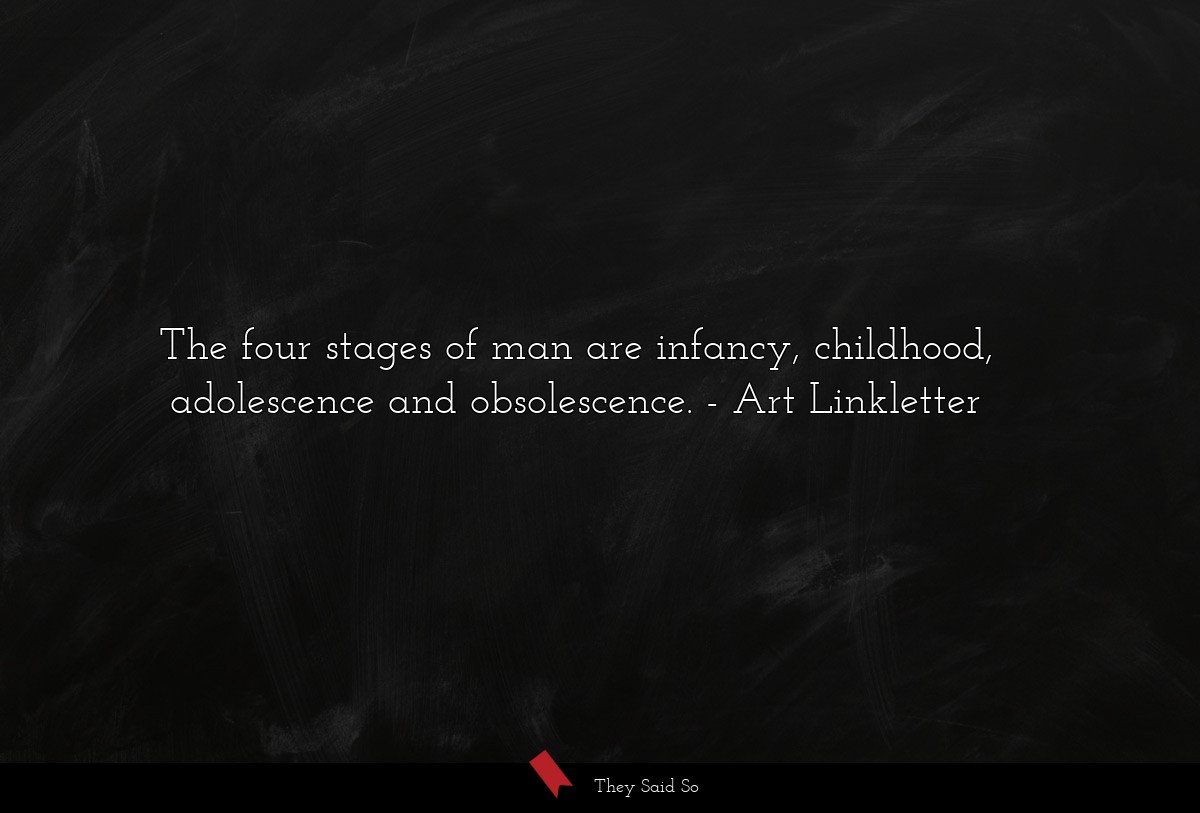 The four stages of man are infancy, childhood, adolescence and obsolescence.