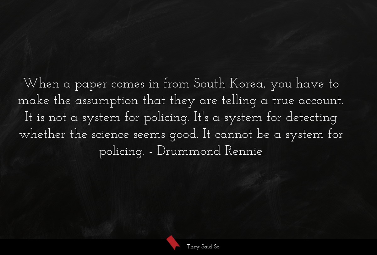 When a paper comes in from South Korea, you have to make the assumption that they are telling a true account. It is not a system for policing. It's a system for detecting whether the science seems good. It cannot be a system for policing.