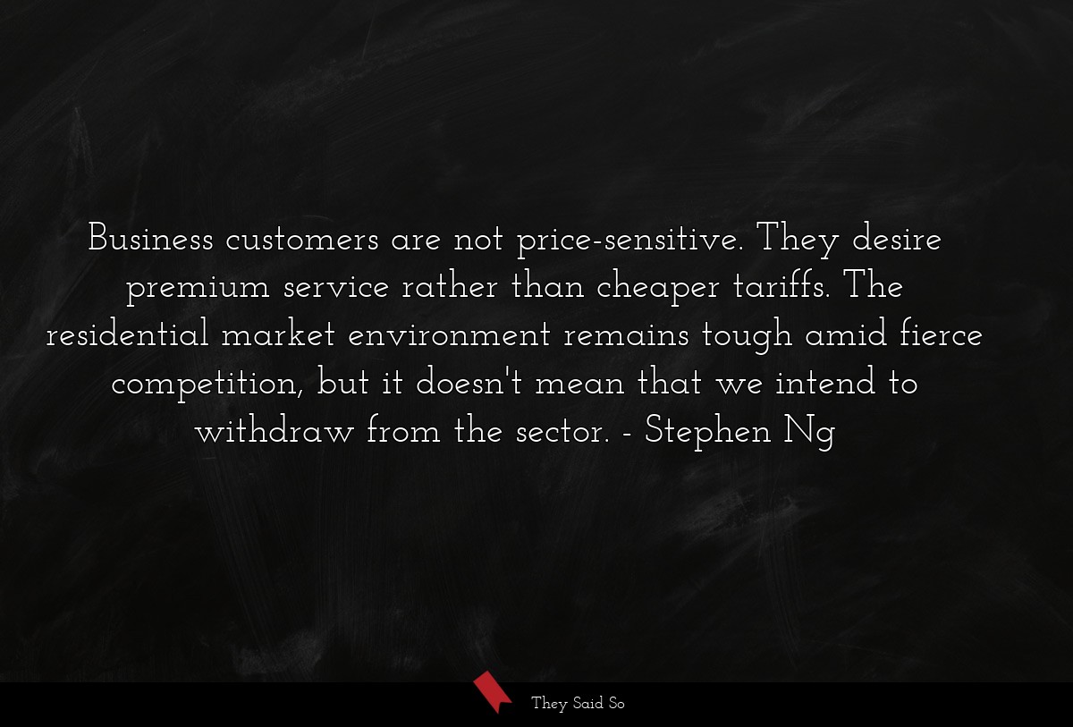 Business customers are not price-sensitive. They desire premium service rather than cheaper tariffs. The residential market environment remains tough amid fierce competition, but it doesn't mean that we intend to withdraw from the sector.