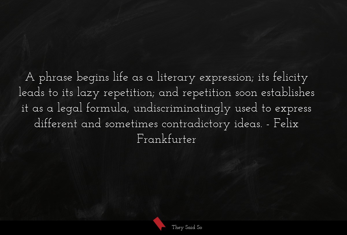 A phrase begins life as a literary expression; its felicity leads to its lazy repetition; and repetition soon establishes it as a legal formula, undiscriminatingly used to express different and sometimes contradictory ideas.