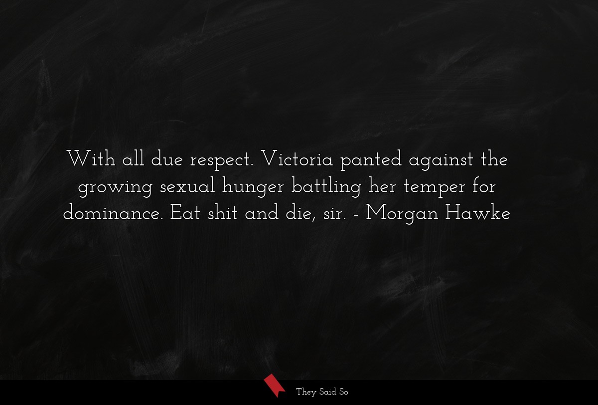 With all due respect. Victoria panted against the growing sexual hunger battling her temper for dominance. Eat shit and die, sir.