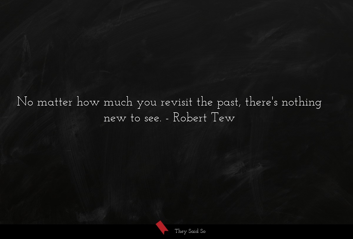 No matter how much you revisit the past, there's... | Robert Tew