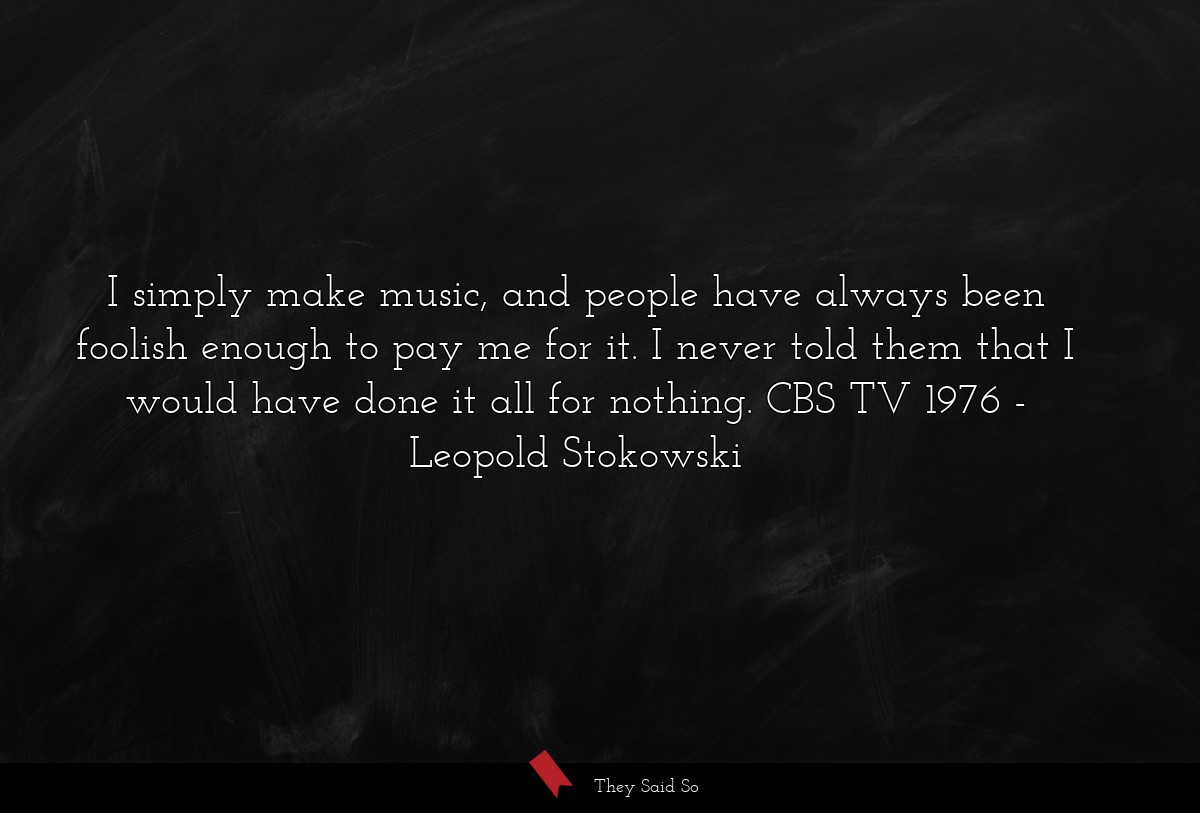 I simply make music, and people have always been foolish enough to pay me for it. I never told them that I would have done it all for nothing. CBS TV 1976